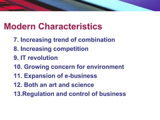 Modern Characteristics
7. Increasing trend of combination
8. Increasing competition
9. IT revolution
10. Growing concern for environment
11. Expansion of e-business
12. Both an art and science
13.Regulation and control of business
 