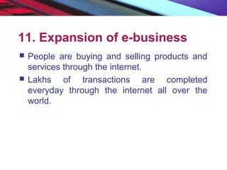 11. Expansion of e-business
 People are buying and selling products and
services through the internet.
 Lakhs of transactions are completed
everyday through the internet all over the
world.
 