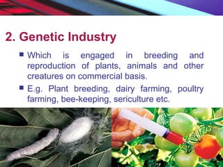 2. Genetic Industry
 Which is engaged in breeding and
reproduction of plants, animals and other
creatures on commercial basis.
 E.g. Plant breeding, dairy farming, poultry
farming, bee-keeping, sericulture etc.
 