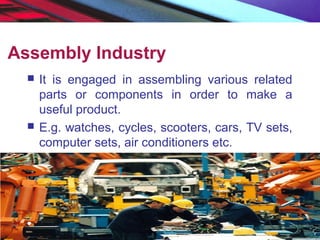 Assembly Industry
 It is engaged in assembling various related
parts or components in order to make a
useful product.
 E.g. watches, cycles, scooters, cars, TV sets,
computer sets, air conditioners etc.
 