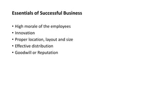 Essentials of Successful Business
• High morale of the employees
• Innovation
• Proper location, layout and size
• Effective distribution
• Goodwill or Reputation
 