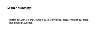 Session summary
In this session an explanation as to the various objectives of business,
has been discussesd.
 