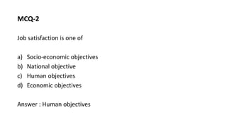 MCQ-2
Job satisfaction is one of
a) Socio-economic objectives
b) National objective
c) Human objectives
d) Economic objectives
Answer : Human objectives
 