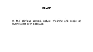 RECAP
In the previous session, nature, meaning and scope of
business has been discussed.
 