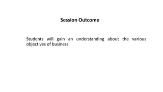 Session Outcome
Students will gain an understanding about the various
objectives of business.
 