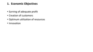 1. Economic Objectives
• Earning of adequate profit
• Creation of customers
• Optimum utilization of resources
• Innovation
 