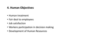 4. Human Objectives
• Human treatment
• Fair deal to employees
• Job satisfaction
• Workers participation in decision making
• Development of Human Resources
 