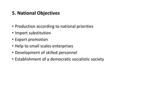 5. National Objectives
• Production according to national priorities
• Import substitution
• Export promotion
• Help to small scales enterprises
• Development of skilled personnel
• Establishment of a democratic socialistic society
 