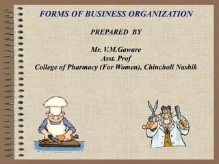 FORMS OF BUSINESS ORGANIZATION
PREPARED BY
Mr. V.M.Gaware
Asst. Prof
College of Pharmacy (For Women), Chincholi Nashik
 