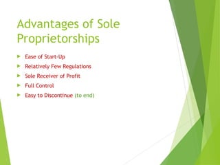 Advantages of Sole
Proprietorships
 Ease of Start-Up
 Relatively Few Regulations
 Sole Receiver of Profit
 Full Control
 Easy to Discontinue (to end)
 