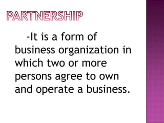 -It is a form of
business organization in
which two or more
persons agree to own
and operate a business.
 