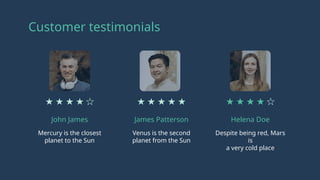 John James James Patterson Helena Doe
Customer testimonials
Mercury is the closest
planet to the Sun
Venus is the second
planet from the Sun
Despite being red, Mars
is
a very cold place
 