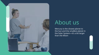 About us
Mercury is the closest planet to
the Sun and the smallest planet in
the Solar System—it’s a bit larger
than the Moon
 