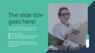 The slide title
goes here!
Do you know what helps you make
your point clear? Lists like this one:
● They’re simple
● You can organize your ideas clearly
● You’ll never forget to buy milk!
And the most important thing: the
audience won’t miss the point of your
presentation
 