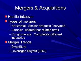 Mergers & Acquisitions
Hostile takeover
Types of mergers
– Horizontal: Similar products / services
– Vertical: Different but related firms
– Conglomerate: Completely different
  industries
Merger Trends
– Divestiture
– Leveraged Buyout (LBO)
 