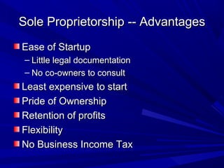 Sole Proprietorship -- Advantages
Ease of Startup
 – Little legal documentation
 – No co-owners to consult
Least expensive to start
Pride of Ownership
Retention of profits
Flexibility
No Business Income Tax
 