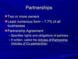 Partnerships
Two or more owners
Least numerous form – 7.7% of all
businesses
Partnership Agreement
– Specifies rights and obligations of partners
– If written, called the Articles of Partnership
  (Articles of Co-partnership)
 