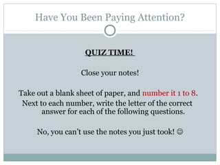 Have You Been Paying Attention?
QUIZ TIME!
Close your notes!
Take out a blank sheet of paper, and number it 1 to 8.
Next to each number, write the letter of the correct
answer for each of the following questions.
No, you can’t use the notes you just took! 
 