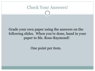 Check Your Answers!
Grade your own paper using the answers on the
following slides. When you’re done, hand in your
paper to Ms. Ross-Raymond!
One point per item.
 