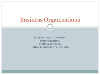 SOLE PROPRIETORSHIPS,
PARTNERSHIPS,
CORPORATIONS &
OTHER BUSINESS STRUCTURES
Business Organizations
 