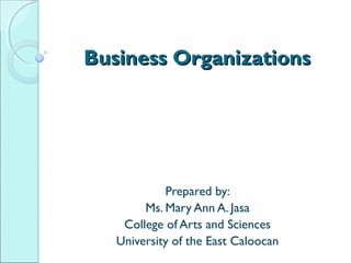 Business Organizations

Prepared by:
Ms. Mary Ann A. Jasa
College of Arts and Sciences
University of the East Caloocan

 