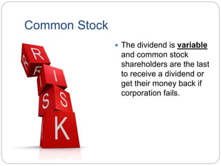 Common Stock
 The dividend is variable
and common stock
shareholders are the last
to receive a dividend or
get their money back if
corporation fails.
 
