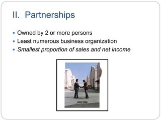 II. Partnerships
 Owned by 2 or more persons
 Least numerous business organization
 Smallest proportion of sales and net income
 