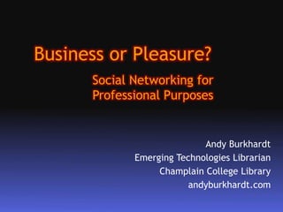 Business or Pleasure? Social Networking for Professional Purposes Andy Burkhardt Emerging Technologies Librarian Champlain College Library andyburkhardt.com 