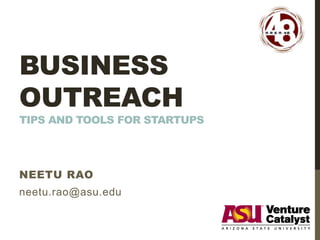 BUSINESS
OUTREACH
TIPS AND TOOLS FOR STARTUPS
NEETU RAO
neetu.rao@asu.edu
 