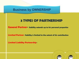Business by OWNERSHIP


              3 TYPES OF PARTNERSHIP
General Partner-        liability extends up to his personal properties


Limited Partner- liability is limited to the extent of his contribution


Limited Liability Partnership-
 