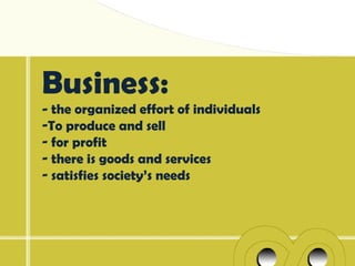 Business:
- the organized effort of individuals
-To produce and sell
- for profit
- there is goods and services
- satisfies society’s needs
 