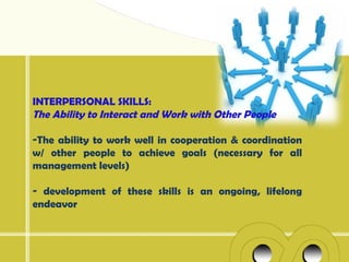 INTERPERSONAL SKILLS:
The Ability to Interact and Work with Other People

-The ability to work well in cooperation & coordination
w/ other people to achieve goals (necessary for all
management levels)

- development of these skills is an ongoing, lifelong
endeavor
 