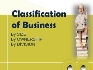Classification
of Business
By SIZE
By OWNERSHIP
By DIVISION
 
