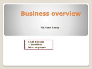 Business overview
Fishery Farm
• Small business
• 12 canal land
• Need employee
 