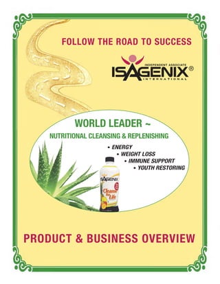 FOLLOW THE ROAD TO SUCCESS

                                  INDEPENDENT ASSOCIATE
                                                          ®




           WORLD LEADER ~
    NUTRITIONAL CLEANSING & REPLENISHING
                     • ENERGY
                        • WEIGHT LOSS
                           • IMMUNE SUPPORT
                               • YOUTH RESTORING




PRODUCT & BUSINESS OVERVIEW
 