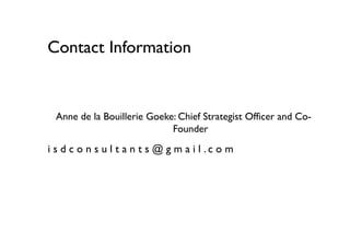 Contact Information


  Anne de la Bouillerie Goeke: Chief Strategist Officer and Co-
                             Founder
i s d c o n s u l t a n t s @ g m a i l .c o m
 