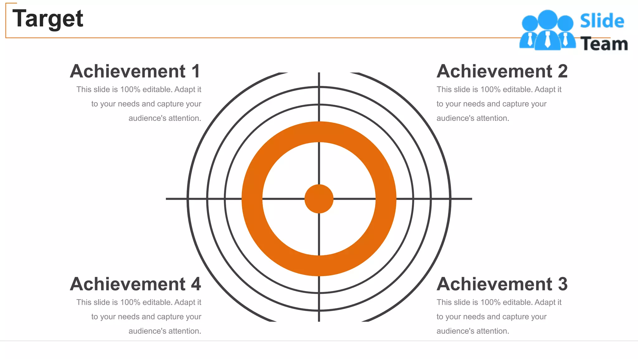 Target
43
This slide is 100% editable. Adapt it
to your needs and capture your
audience's attention.
Achievement 1
This slide is 100% editable. Adapt it
to your needs and capture your
audience's attention.
Achievement 4
This slide is 100% editable. Adapt it
to your needs and capture your
audience's attention.
Achievement 2
This slide is 100% editable. Adapt it
to your needs and capture your
audience's attention.
Achievement 3
 