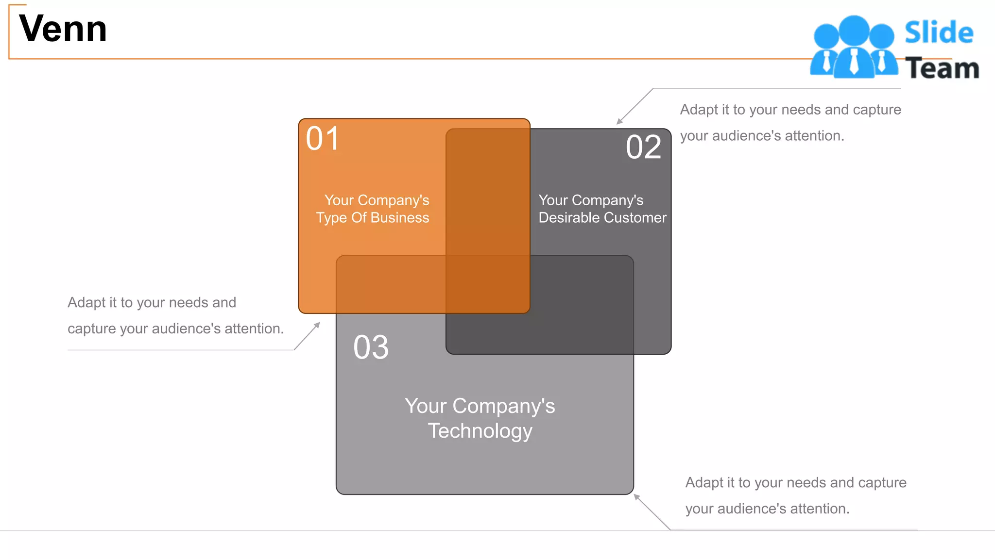 Venn
45
01 02
Your Company's
Technology
Your Company's
Desirable Customer
Your Company's
Type Of Business
03
Adapt it to your needs and capture
your audience's attention.
Adapt it to your needs and
capture your audience's attention.
Adapt it to your needs and capture
your audience's attention.
 