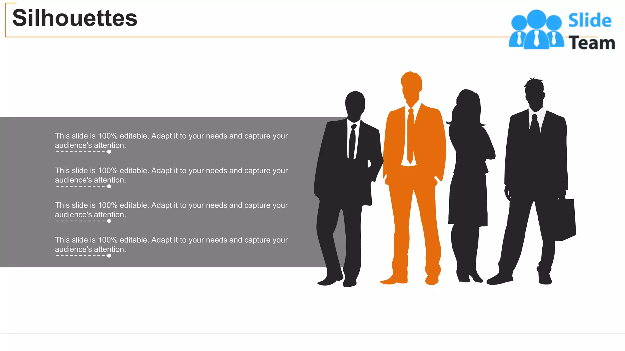 Silhouettes
50
This slide is 100% editable. Adapt it to your needs and capture your
audience's attention.
This slide is 100% editable. Adapt it to your needs and capture your
audience's attention.
This slide is 100% editable. Adapt it to your needs and capture your
audience's attention.
This slide is 100% editable. Adapt it to your needs and capture your
audience's attention.
 