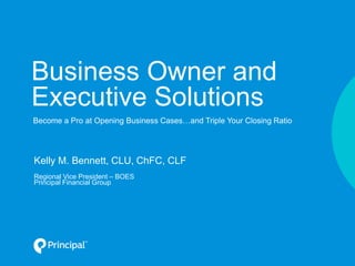 Business Owner and
Executive Solutions
Kelly M. Bennett, CLU, ChFC, CLF
Regional Vice President – BOES
Principal Financial Group
Become a Pro at Opening Business Cases…and Triple Your Closing Ratio
 
