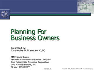 Planning For  Business Owners Presented by: Christopher P. Walmsley, CLTC PM Financial Group The Ohio National Life Insurance Company Ohio National Life Assurance Corporation Ohio National Equities, Inc. Member FINRA/SIPC 