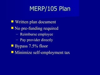MERP/105 Plan Written plan document No pre-funding required Reimburse employee Pay provider directly Bypass 7.5% floor Minimize self-employment tax 