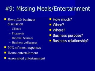 #9: Missing Meals/Entertainment Bona fide  business discussion Clients Prospects Referral Sources Business colleagues 50% of most expenses  Home entertainment Associated entertainment How much? When? Where? Business purpose? Business relationship? 