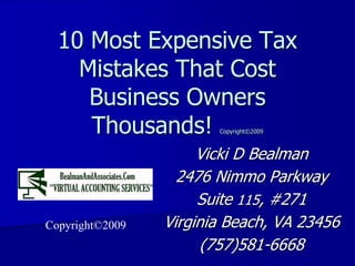 10 Most Expensive Tax
    Mistakes That Cost
     Business Owners
     Thousands!         Copyright©2009



                      Vicki D Bealman
Your Logo Here     2476 Nimmo Parkway
                      Suite 115, #271
Copyright©2009   Virginia Beach, VA 23456
                       (757)581-6668
 