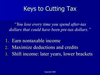 Keys to Cutting Tax

   “You lose every time you spend after-tax
 dollars that could have been pre-tax dollars.”

1. Earn nontaxable income
2. Maximize deductions and credits
3. Shift income: later years, lower brackets



                    Copyright 2009
 