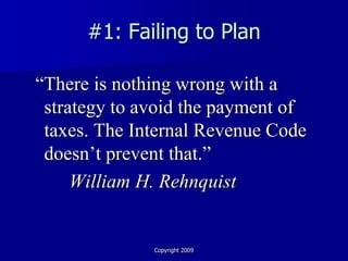 #1: Failing to Plan

“There is nothing wrong with a
 strategy to avoid the payment of
 taxes. The Internal Revenue Code
 doesn’t prevent that.”
     William H. Rehnquist


              Copyright 2009
 