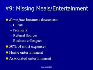#9: Missing Meals/Entertainment
   Bona fide business discussion
    –   Clients
    –   Prospects
    –   Referral Sources
    –   Business colleagues
 50% of most expenses
 Home entertainment
 Associated entertainment

                          Copyright 2009
 
