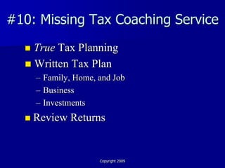 #10: Missing Tax Coaching Service
   True Tax Planning
   Written Tax Plan
      – Family, Home, and Job
      – Business
      – Investments
     Review Returns


                      Copyright 2009
 