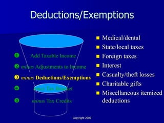 Deductions/Exemptions

                                               Medical/dental
                                               State/local taxes
     Add Taxable Income                       Foreign taxes
 minus Adjustments to Income                  Interest
                                               Casualty/theft losses
 minus Deductions/Exemptions
                                               Charitable gifts
      times Tax Bracket
                                               Miscellaneous itemized
      minus Tax Credits                        deductions

                           Copyright 2009
 