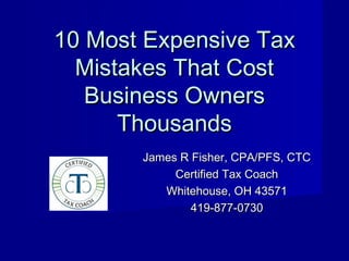 10 Most Expensive Tax10 Most Expensive Tax
Mistakes That CostMistakes That Cost
Business OwnersBusiness Owners
ThousandsThousands
James R Fisher, CPA/PFS, CTCJames R Fisher, CPA/PFS, CTC
Certified Tax CoachCertified Tax Coach
Whitehouse, OH 43571Whitehouse, OH 43571
419-877-0730419-877-0730
 